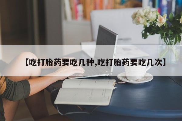打胎药购买联系方式在线 【吃打胎药要吃几种,吃打胎药要吃几次】