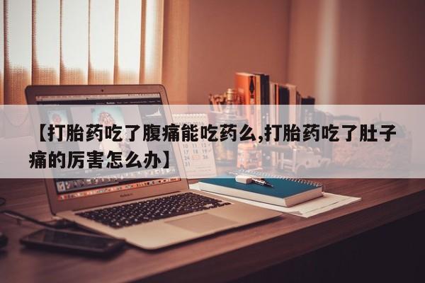 打胎药购买联系方式在线 【打胎药吃了腹痛能吃药么,打胎药吃了肚子痛的厉害怎么办】