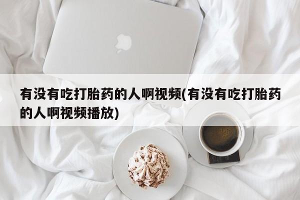 打胎药购买联系方式在线 有没有吃打胎药的人啊视频(有没有吃打胎药的人啊视频播放)