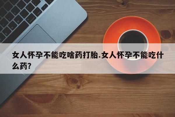 打胎药购买联系方式在线 女人怀孕不能吃啥药打胎.女人怀孕不能吃什么药？
