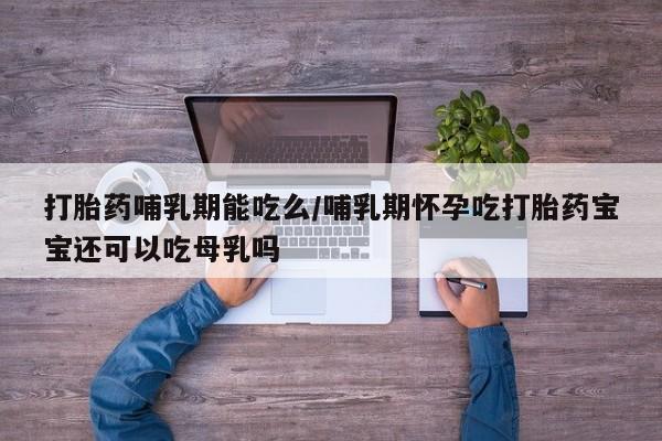 打胎药购买联系方式在线 打胎药哺乳期能吃么/哺乳期怀孕吃打胎药宝宝还可以吃母乳吗