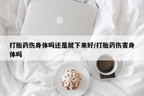 打胎药购买联系方式在线 打胎药伤身体吗还是就下来好/打胎药伤害身体吗