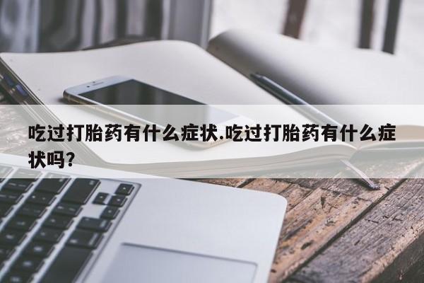打胎药购买联系方式在线 吃过打胎药有什么症状.吃过打胎药有什么症状吗？