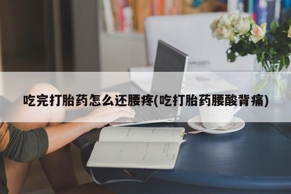 打胎药购买联系方式在线 吃完打胎药怎么还腰疼(吃打胎药腰酸背痛)