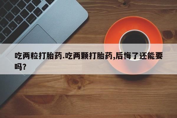 打胎药购买联系方式在线 吃两粒打胎药.吃两颗打胎药,后悔了还能要吗？