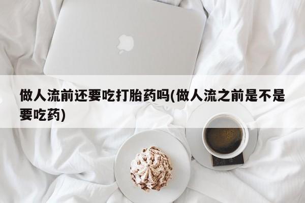打胎药购买联系方式在线 做人流前还要吃打胎药吗(做人流之前是不是要吃药)