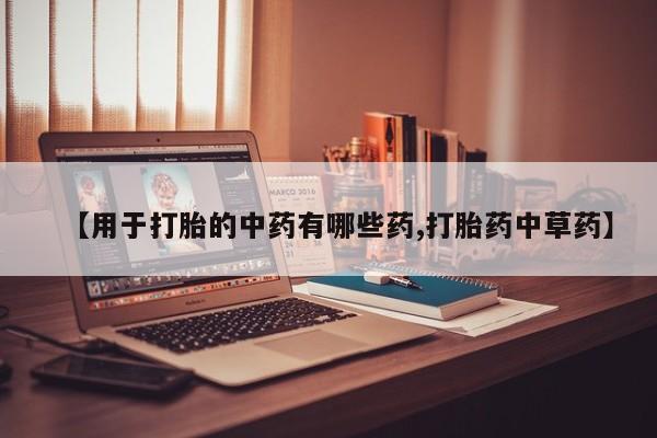 打胎药购买联系方式在线 【用于打胎的中药有哪些药,打胎药中草药】