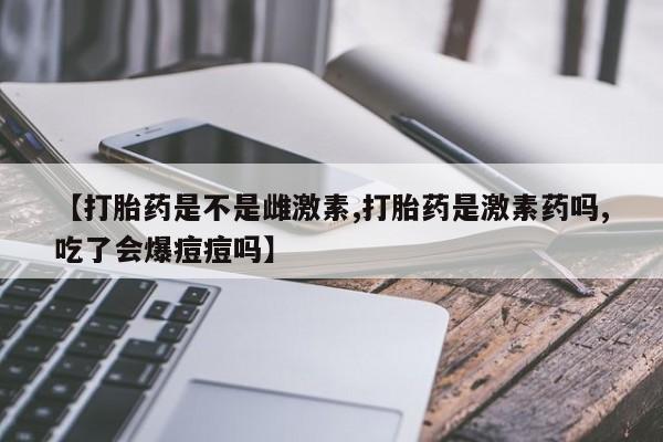 打胎药购买联系方式在线 【打胎药是不是雌激素,打胎药是激素药吗,吃了会爆痘痘吗】