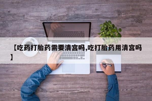 打胎药购买联系方式在线 【吃药打胎药需要清宫吗,吃打胎药用清宫吗】