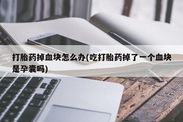 打胎药购买联系方式在线 打胎药掉血块怎么办(吃打胎药掉了一个血块是孕囊吗)