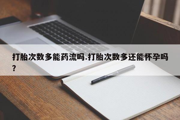 打胎药购买联系方式在线 打胎次数多能药流吗.打胎次数多还能怀孕吗？