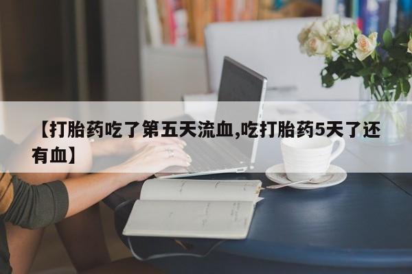打胎药购买联系方式在线 【打胎药吃了第五天流血,吃打胎药5天了还有血】
