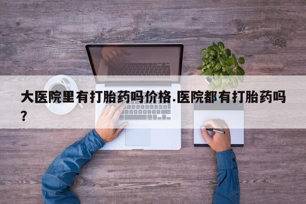 打胎药购买联系方式在线 大医院里有打胎药吗价格.医院都有打胎药吗？