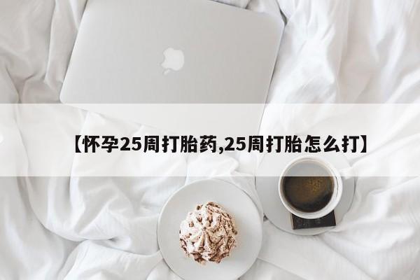打胎药购买联系方式在线 【怀孕25周打胎药,25周打胎怎么打】