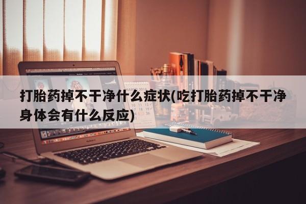 打胎药购买联系方式在线 打胎药掉不干净什么症状(吃打胎药掉不干净身体会有什么反应)