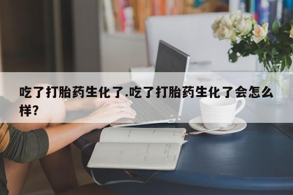 打胎药购买联系方式在线 吃了打胎药生化了.吃了打胎药生化了会怎么样？