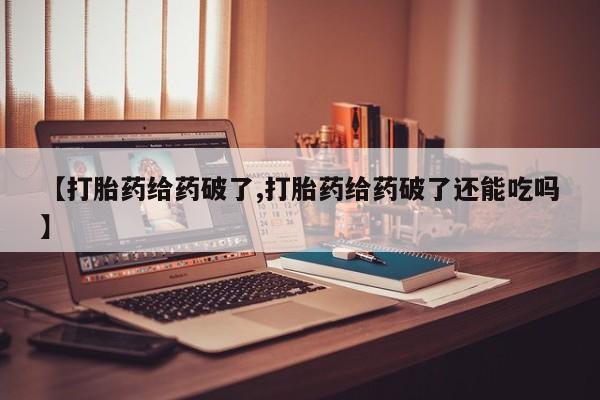 打胎药购买联系方式在线 【打胎药给药破了,打胎药给药破了还能吃吗】
