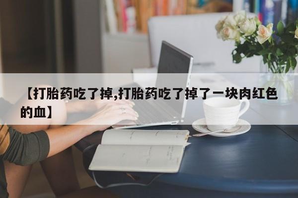 打胎药购买联系方式在线 【打胎药吃了掉,打胎药吃了掉了一块肉红色的血】