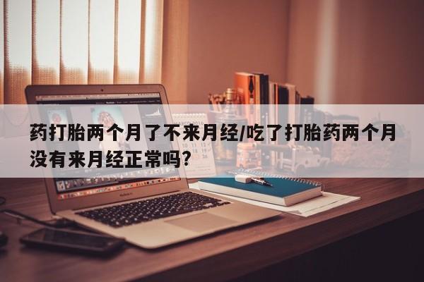 打胎药购买联系方式在线 药打胎两个月了不来月经/吃了打胎药两个月没有来月经正常吗?