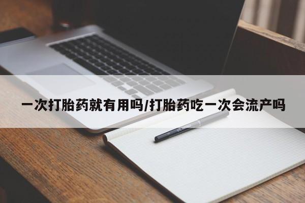 打胎药购买联系方式在线 一次打胎药就有用吗/打胎药吃一次会流产吗