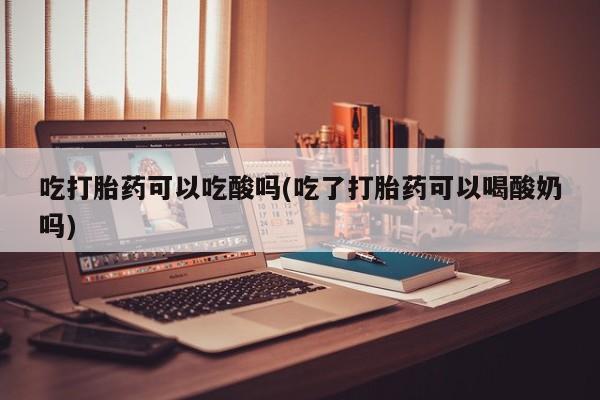 打胎药购买联系方式在线 吃打胎药可以吃酸吗(吃了打胎药可以喝酸奶吗)