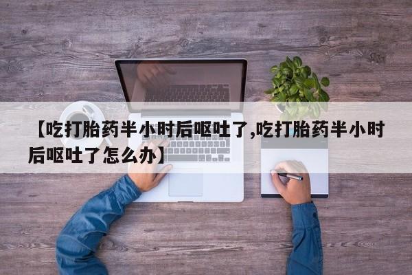 打胎药购买联系方式在线 【吃打胎药半小时后呕吐了,吃打胎药半小时后呕吐了怎么办】