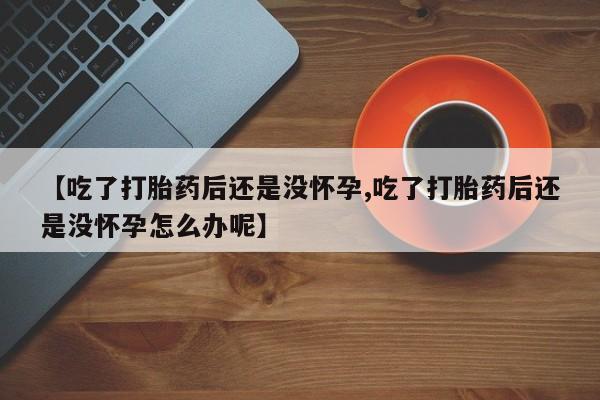 打胎药购买联系方式在线 【吃了打胎药后还是没怀孕,吃了打胎药后还是没怀孕怎么办呢】