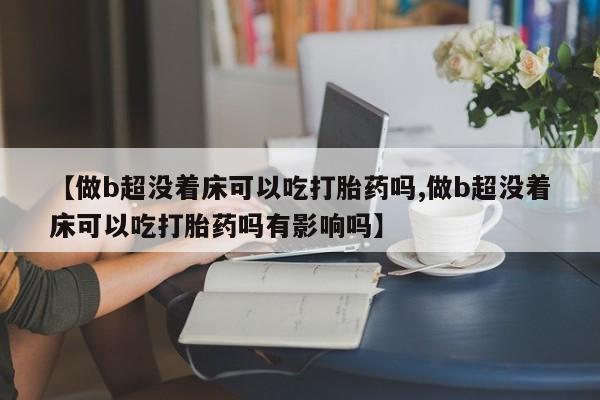 打胎药购买联系方式在线 【做b超没着床可以吃打胎药吗,做b超没着床可以吃打胎药吗有影响吗】