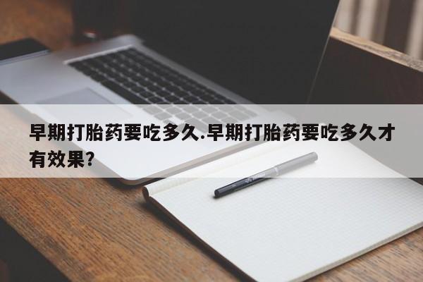 打胎药购买联系方式在线 早期打胎药要吃多久.早期打胎药要吃多久才有效果？