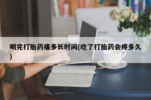 打胎药购买联系方式在线 喝完打胎药痛多长时间(吃了打胎药会疼多久)