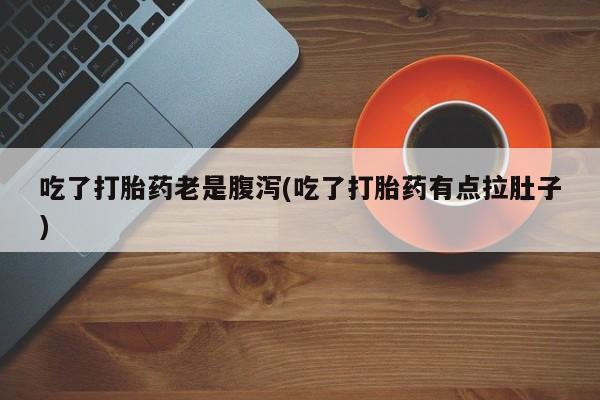 打胎药购买联系方式在线 吃了打胎药老是腹泻(吃了打胎药有点拉肚子)