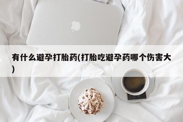 打胎药购买联系方式在线 有什么避孕打胎药(打胎吃避孕药哪个伤害大)