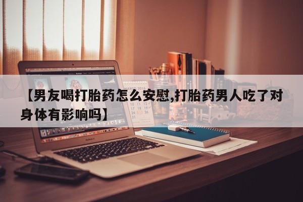 打胎药购买联系方式在线 【男友喝打胎药怎么安慰,打胎药男人吃了对身体有影响吗】
