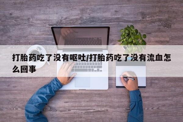 打胎药购买联系方式在线 打胎药吃了没有呕吐/打胎药吃了没有流血怎么回事