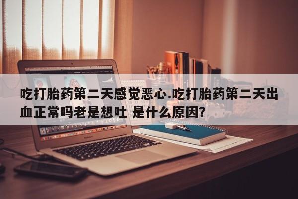 打胎药购买联系方式在线 吃打胎药第二天感觉恶心.吃打胎药第二天出血正常吗老是想吐 是什么原因？