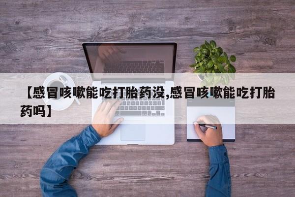 打胎药购买联系方式在线 【感冒咳嗽能吃打胎药没,感冒咳嗽能吃打胎药吗】