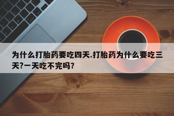打胎药购买联系方式在线 为什么打胎药要吃四天.打胎药为什么要吃三天?一天吃不完吗？