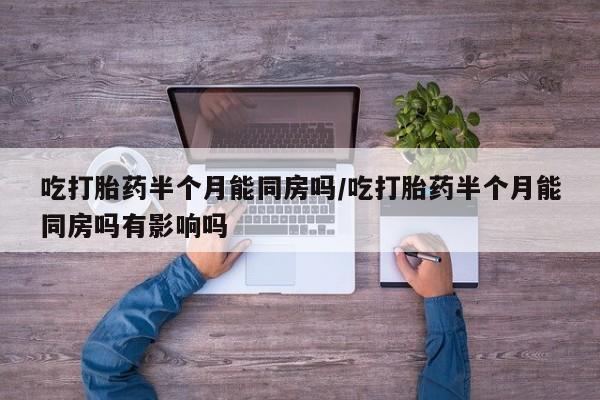 打胎药购买联系方式在线 吃打胎药半个月能同房吗/吃打胎药半个月能同房吗有影响吗