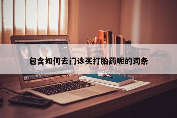打胎药购买联系方式在线 包含如何去门诊买打胎药呢的词条