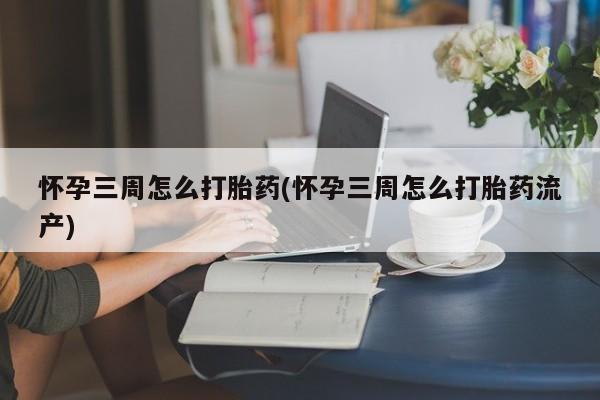 打胎药购买联系方式在线 怀孕三周怎么打胎药(怀孕三周怎么打胎药流产)