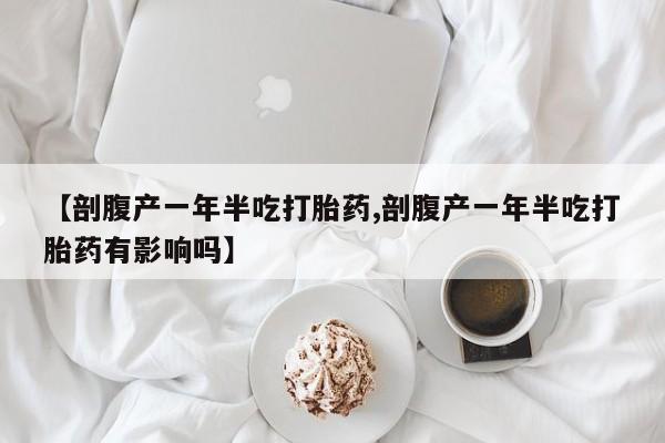 打胎药购买联系方式在线 【剖腹产一年半吃打胎药,剖腹产一年半吃打胎药有影响吗】