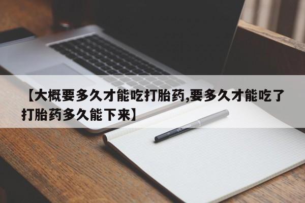 打胎药购买联系方式在线 【大概要多久才能吃打胎药,要多久才能吃了打胎药多久能下来】