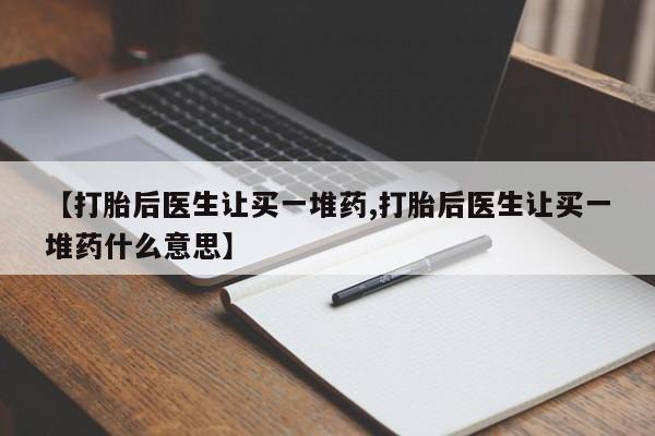 打胎药购买联系方式在线 【打胎后医生让买一堆药,打胎后医生让买一堆药什么意思】