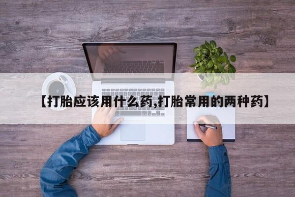 打胎药购买联系方式在线 【打胎应该用什么药,打胎常用的两种药】