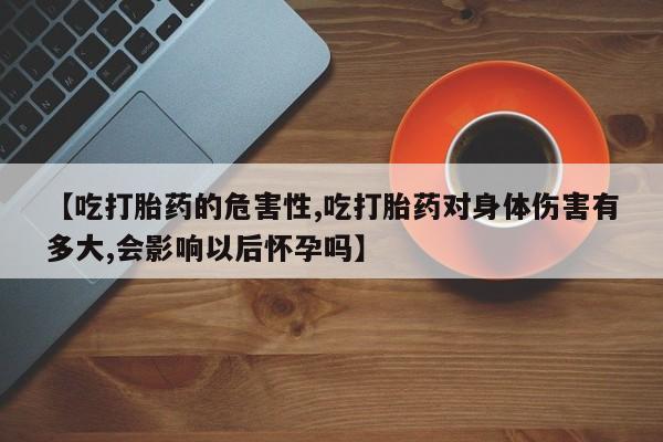 打胎药购买联系方式在线 【吃打胎药的危害性,吃打胎药对身体伤害有多大,会影响以后怀孕吗】