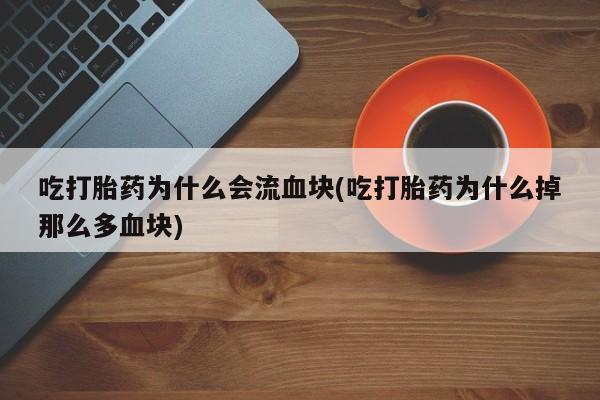 打胎药购买联系方式在线 吃打胎药为什么会流血块(吃打胎药为什么掉那么多血块)