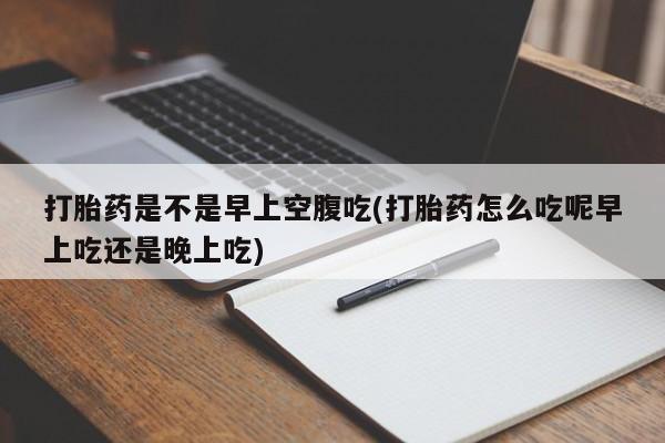 打胎药购买联系方式在线 打胎药是不是早上空腹吃(打胎药怎么吃呢早上吃还是晚上吃)