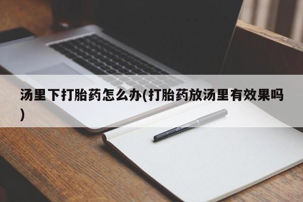 打胎药购买联系方式在线 汤里下打胎药怎么办(打胎药放汤里有效果吗)