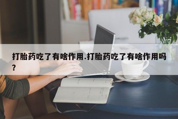 打胎药购买联系方式在线 打胎药吃了有啥作用.打胎药吃了有啥作用吗？