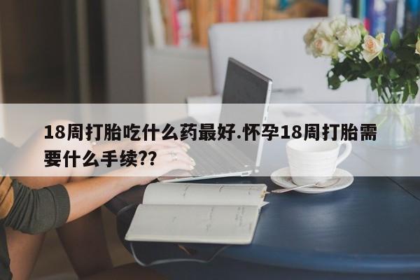 打胎药购买联系方式在线 18周打胎吃什么药最好.怀孕18周打胎需要什么手续?？
